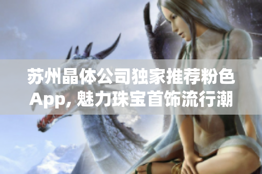 苏州晶体公司独家推荐粉色App, 魅力珠宝首饰流行潮流 (1)