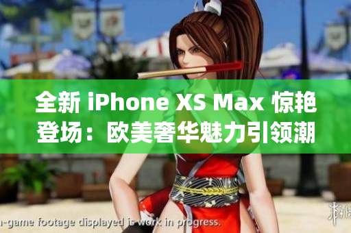 全新 iPhone XS Max 惊艳登场：欧美奢华魅力引领潮流(1)