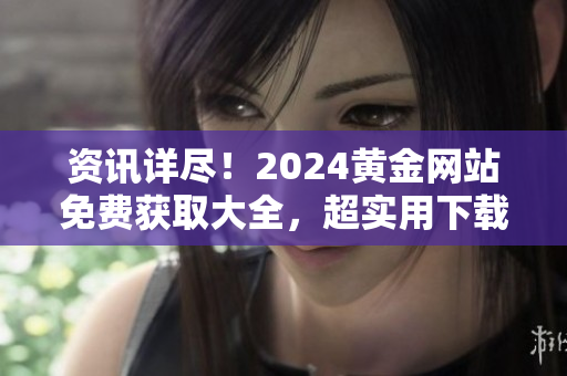 资讯详尽！2024黄金网站免费获取大全，超实用下载链接分享