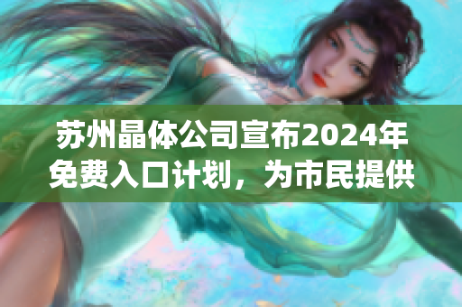 苏州晶体公司宣布2024年免费入口计划，为市民提供新的体验机会(1)