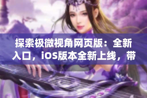 探索极微视角网页版：全新入口，iOS版本全新上线，带来更优质的阅读体验(1)