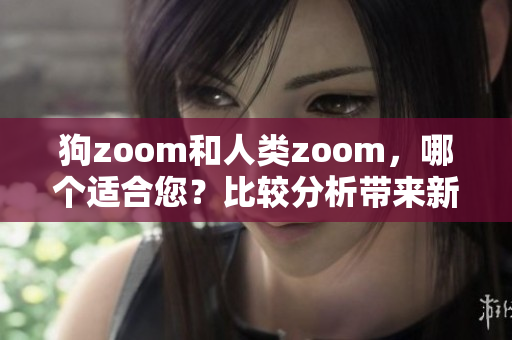 狗zoom和人类zoom，哪个适合您？比较分析带来新看法