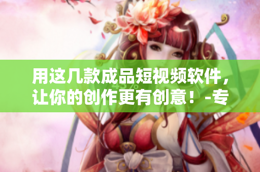 用这几款成品短视频软件，让你的创作更有创意！-专业推荐