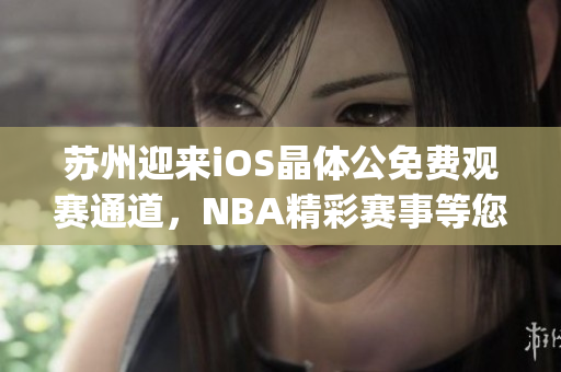 苏州迎来iOS晶体公免费观赛通道，NBA精彩赛事等您来观看(1)