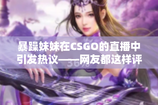 暴躁妹妹在CSGO的直播中引发热议——网友都这样评价她！