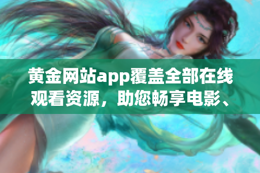 黄金网站app覆盖全部在线观看资源，助您畅享电影、剧集、综艺大片