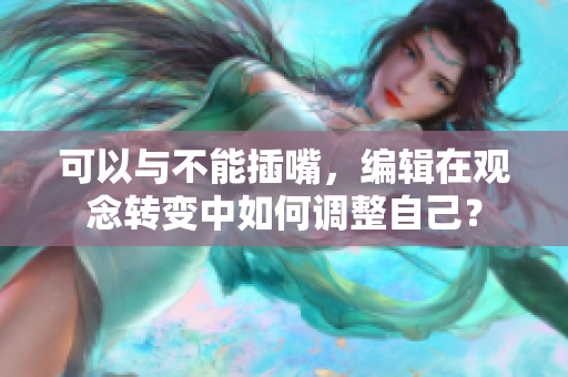 可以与不能插嘴，编辑在观念转变中如何调整自己？