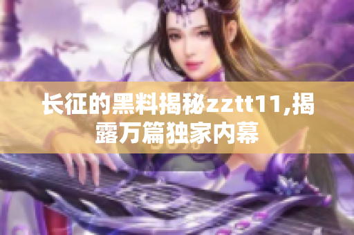 长征的黑料揭秘zztt11,揭露万篇独家内幕