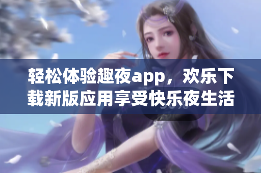 轻松体验趣夜app，欢乐下载新版应用享受快乐夜生活