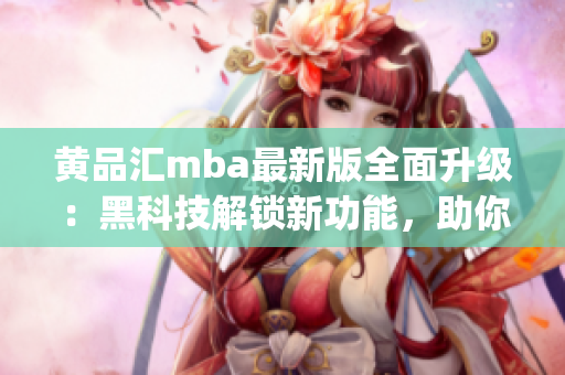 黄品汇mba最新版全面升级：黑科技解锁新功能，助你事业飞速发展(1)