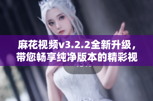 麻花视频v3.2.2全新升级，带您畅享纯净版本的精彩视频内容