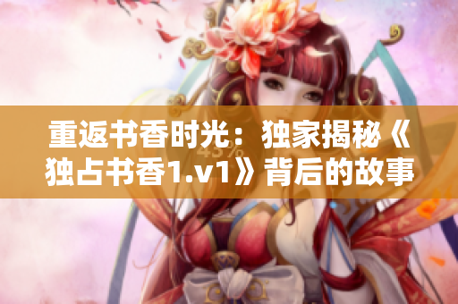 重返书香时光：独家揭秘《独占书香1.v1》背后的故事