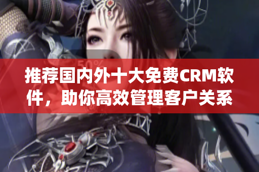 推荐国内外十大免费CRM软件，助你高效管理客户关系(1)