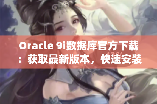 Oracle 9i数据库官方下载：获取最新版本，快速安装指南(1)