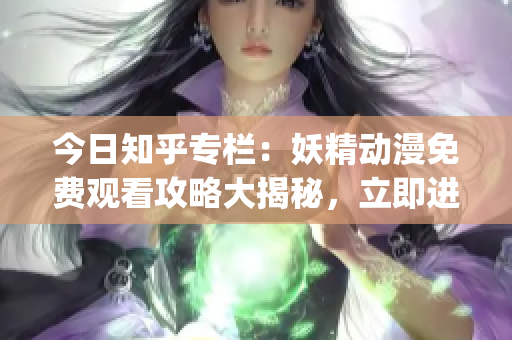 今日知乎专栏：妖精动漫免费观看攻略大揭秘，立即进入动漫世界！(1)