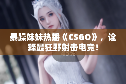 暴躁妹妹热播《CSGO》，诠释最狂野射击电竞！