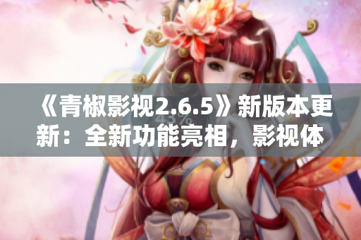 《青椒影视2.6.5》新版本更新：全新功能亮相，影视体验再升级