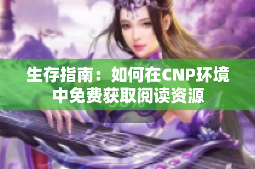 生存指南：如何在CNP环境中免费获取阅读资源