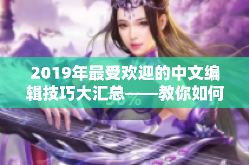 2019年最受欢迎的中文编辑技巧大汇总——教你如何写出佳作