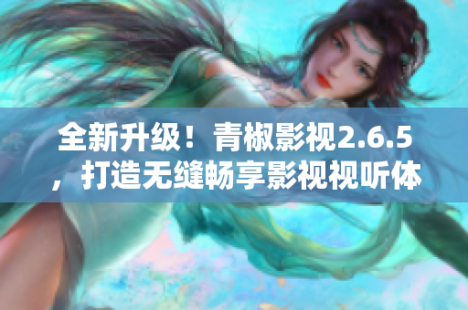 全新升级！青椒影视2.6.5，打造无缝畅享影视视听体验