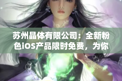 苏州晶体有限公司：全新粉色iOS产品限时免费，为你带来全新体验(1)