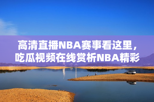 高清直播NBA赛事看这里，吃瓜视频在线赏析NBA精彩对决