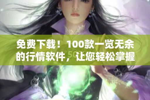 免费下载！100款一览无余的行情软件，让您轻松掌握！