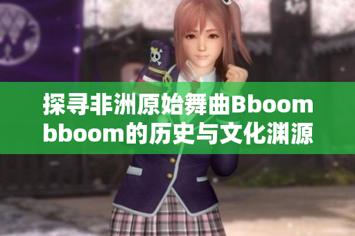 探寻非洲原始舞曲Bboombboom的历史与文化渊源