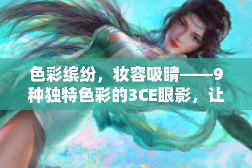 色彩缤纷，妆容吸睛——9种独特色彩的3CE眼影，让你化出多变妆容