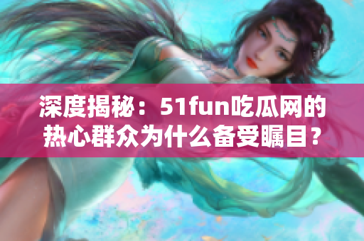 深度揭秘：51fun吃瓜网的热心群众为什么备受瞩目？