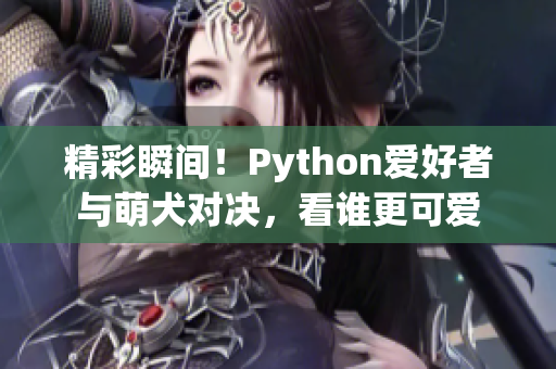 精彩瞬间！Python爱好者与萌犬对决，看谁更可爱