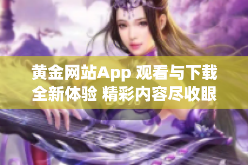 黄金网站App 观看与下载全新体验 精彩内容尽收眼底