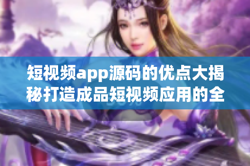 短视频app源码的优点大揭秘打造成品短视频应用的全新利器！