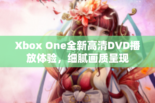 Xbox One全新高清DVD播放体验，细腻画质呈现