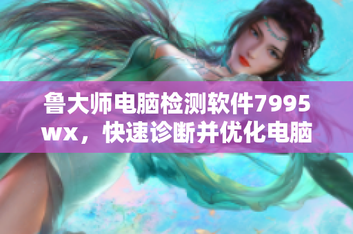 鲁大师电脑检测软件7995wx，快速诊断并优化电脑表现