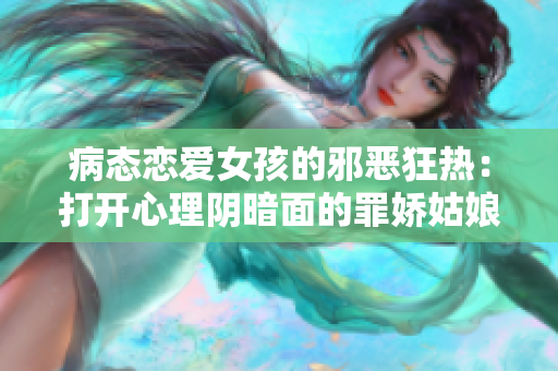 病态恋爱女孩的邪恶狂热：打开心理阴暗面的罪娇姑娘