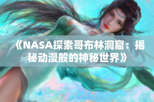 《NASA探索哥布林洞窟：揭秘动漫般的神秘世界》