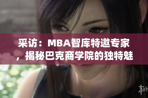 采访：MBA智库特邀专家，揭秘巴克商学院的独特魅力(1)