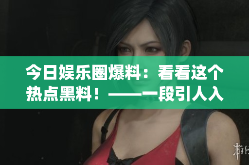 今日娱乐圈爆料：看看这个热点黑料！——一段引人入胜的八卦报道(1)