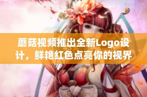 蘑菇视频推出全新Logo设计，鲜艳红色点亮你的视界！