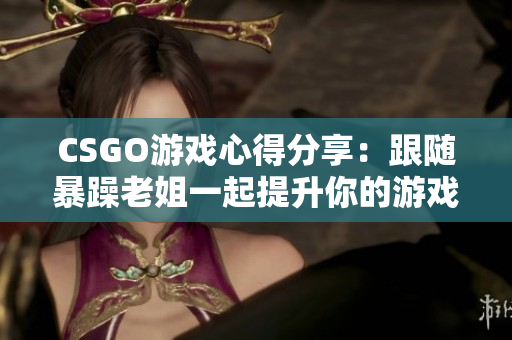 CSGO游戏心得分享：跟随暴躁老姐一起提升你的游戏技巧!