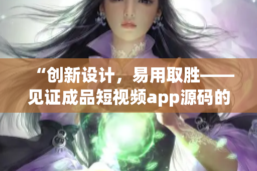 “创新设计，易用取胜——见证成品短视频app源码的五大优点”