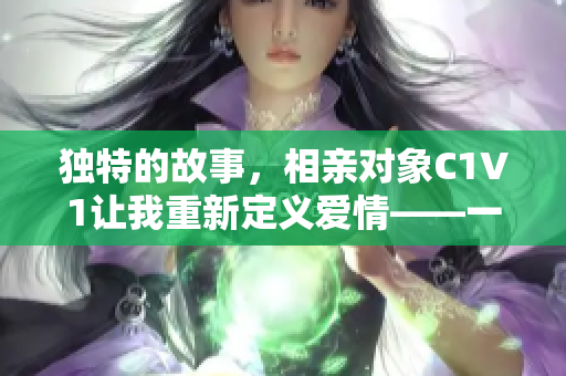 独特的故事，相亲对象C1V1让我重新定义爱情——一个非凡的邂逅