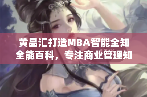 黄品汇打造MBA智能全知全能百科，专注商业管理知识分享(1)