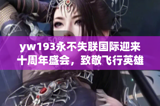 yw193永不失联国际迎来十周年盛会，致敬飞行英雄及全球团队