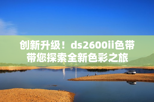 创新升级！ds2600ii色带带您探索全新色彩之旅