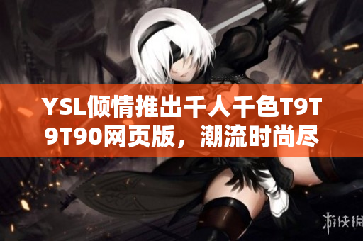 YSL倾情推出千人千色T9T9T90网页版，潮流时尚尽在眼前