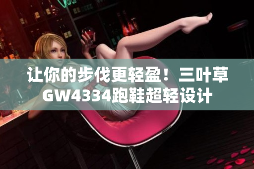 让你的步伐更轻盈！三叶草GW4334跑鞋超轻设计