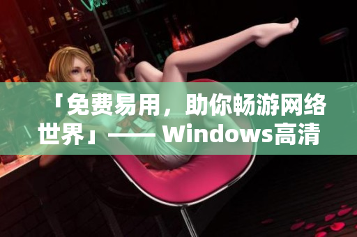 「免费易用，助你畅游网络世界」—— Windows高清免费版最新推荐