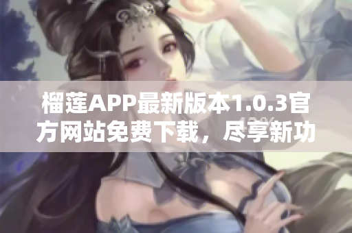 榴莲APP最新版本1.0.3官方网站免费下载，尽享新功能